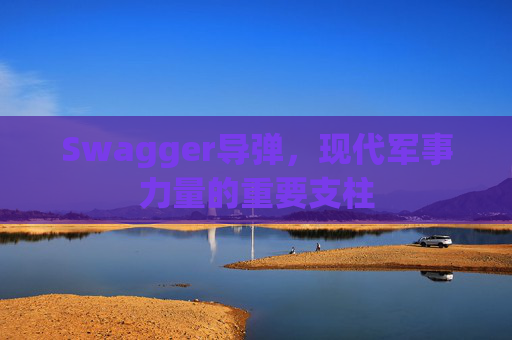 Swagger导弹，现代军事力量的重要支柱